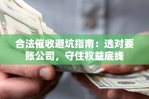 济南合法催收避坑指南：选对要账公司，守住权益底线