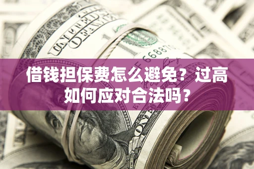 济南借钱担保费怎么避免？过高如何应对合法吗？