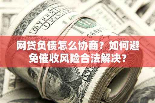 济南网贷负债怎么协商？如何避免催收风险合法解决？