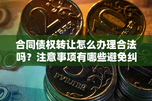济南合同债权转让怎么办理合法吗？注意事项有哪些避免纠纷？
