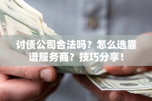 济南讨债公司合法吗？怎么选靠谱服务商？技巧分享！