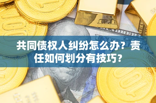 济南共同债权人纠纷怎么办？责任如何划分有技巧？