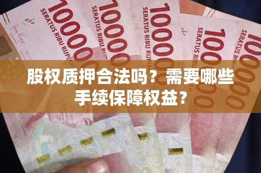 济南股权质押合法吗？需要哪些手续保障权益？