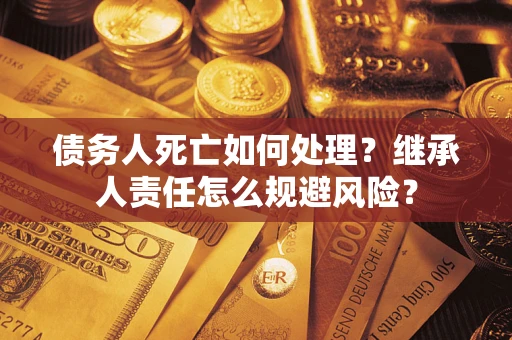 济南债务人死亡如何处理?继承人责任怎么规避风险? 济南债务人死亡如何处理?继承人责任怎么规避风险?