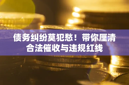 济南债务纠纷莫犯愁！带你厘清合法催收与违规红线