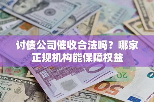济南讨债公司催收合法吗？哪家正规机构能保障权益