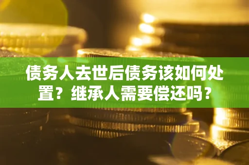 济南债务人去世后债务该如何处置？继承人需要偿还吗？