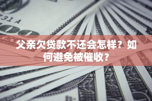 济南父亲欠贷款不还会怎样？如何避免被催收？