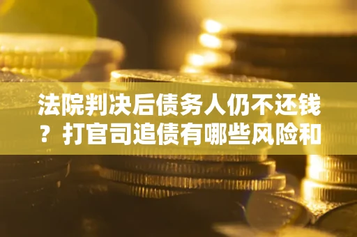 济南法院判决后债务人仍不还钱？打官司追债有哪些风险和技巧？
