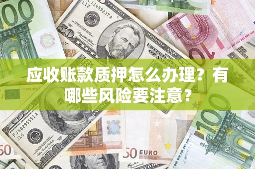 济南应收账款质押怎么办理？有哪些风险要注意？