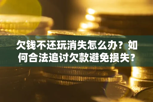 济南欠钱不还玩消失怎么办？如何合法追讨欠款避免损失？