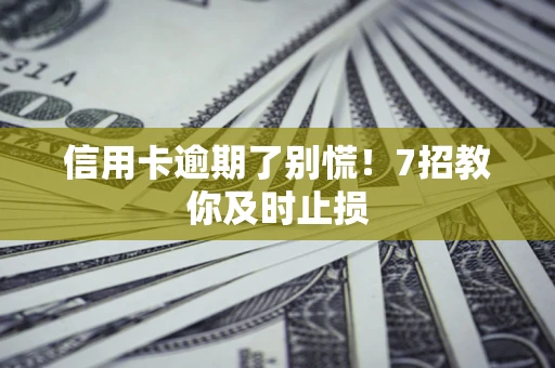 济南信用卡逾期了别慌！7招教你及时止损