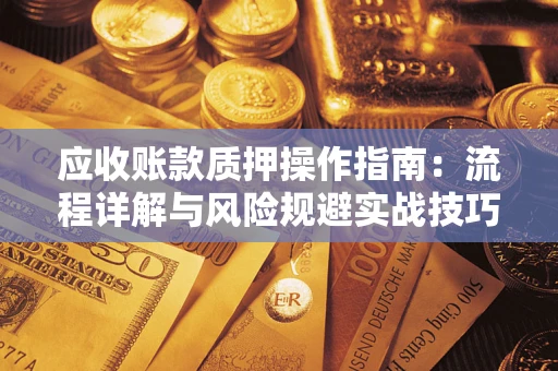 济南应收账款质押操作指南:流程详解与风险规避实战技巧 济南应收账款质押操作指南:流程详解与风险规避实战技巧