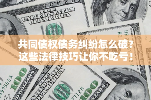 济南共同债权债务纠纷怎么破？这些法律技巧让你不吃亏！