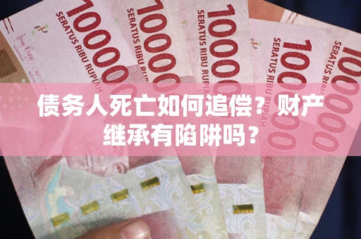 济南债务人死亡如何追偿？财产继承有陷阱吗？