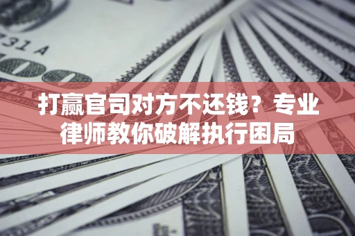 济南打赢官司对方不还钱？专业律师教你破解执行困局