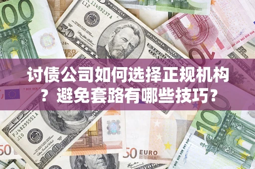 济南讨债公司如何选择正规机构？避免套路有哪些技巧？