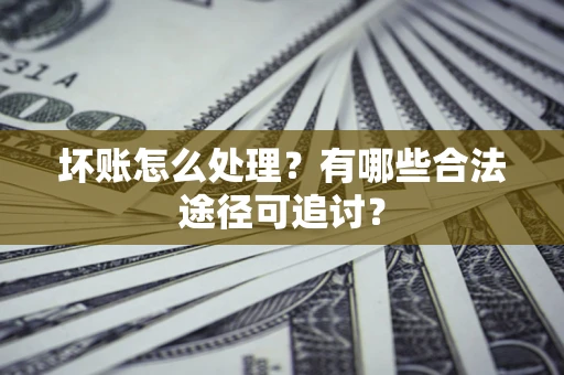 济南坏账怎么处理？有哪些合法途径可追讨？