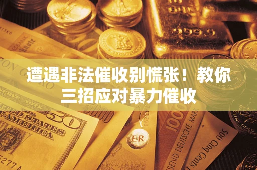 济南遭遇非法催收别慌张！教你三招应对暴力催收