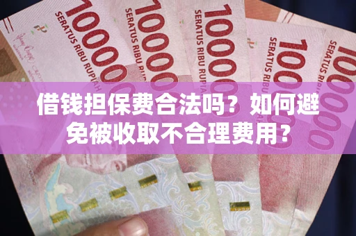 济南借钱担保费合法吗？如何避免被收取不合理费用？