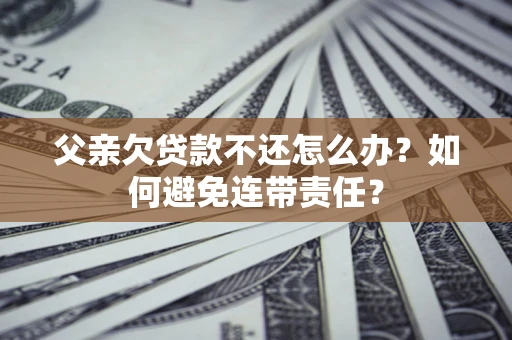 济南父亲欠贷款不还怎么办？如何避免连带责任？