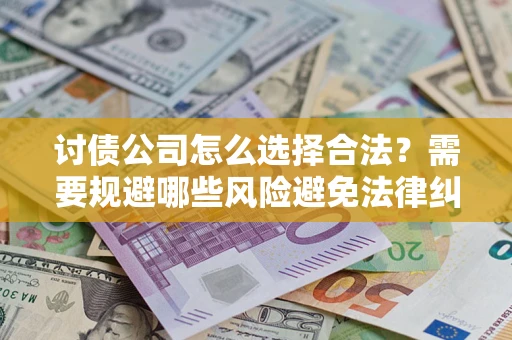 济南讨债公司怎么选择合法?需要规避哪些风险避免法律纠纷? 济南讨债公司怎么选择合法?需要规避哪些风险避免法律纠纷?