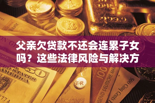 济南父亲欠贷款不还会连累子女吗？这些法律风险与解决方法要早知道！