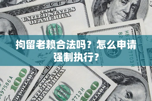 济南拘留老赖合法吗？怎么申请强制执行？