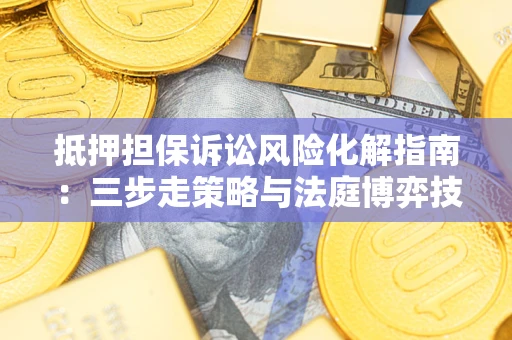 济南抵押担保诉讼风险化解指南：三步走策略与法庭博弈技巧