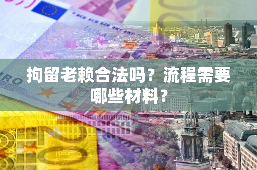 济南拘留老赖合法吗？流程需要哪些材料？