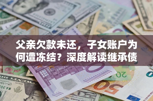 济南父亲欠款未还，子女账户为何遭冻结？深度解读继承债务迷局