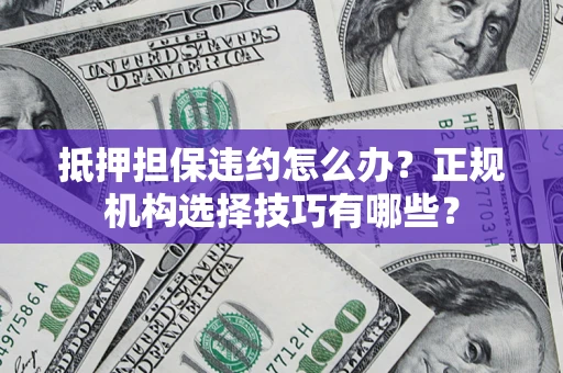 济南抵押担保违约怎么办？正规机构选择技巧有哪些？