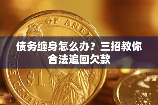 济南债务缠身怎么办？三招教你合法追回欠款