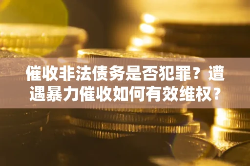 济南催收非法债务是否犯罪?遭遇暴力催收如何有效维权? 济南催收非法债务是否犯罪?遭遇暴力催收如何有效维权?
