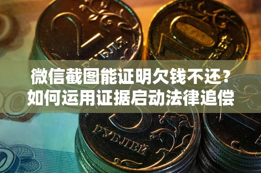 济南微信截图能证明欠钱不还？如何运用证据启动法律追偿程序？