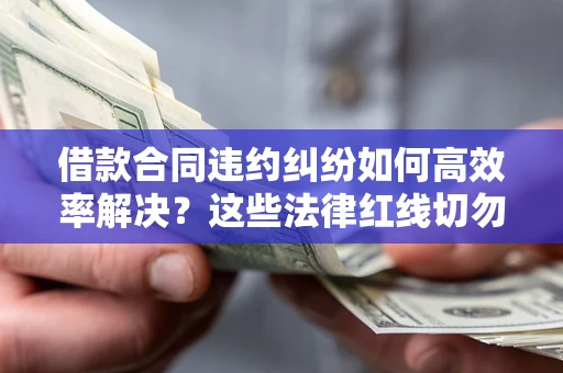 济南借款合同违约纠纷如何高效率解决？这些法律红线切勿触碰