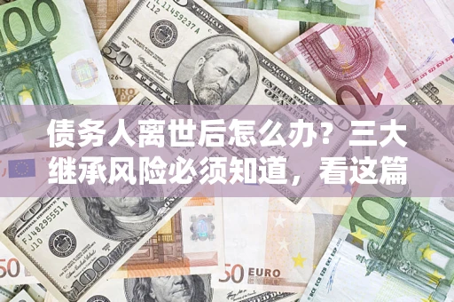 济南债务人离世后怎么办？三大继承风险必须知道，看这篇就够了