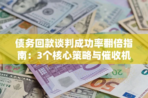 济南债务回款谈判成功率翻倍指南：3个核心策略与催收机构避坑法则
