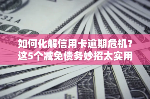 济南如何化解信用卡逾期危机？这5个减免债务妙招太实用