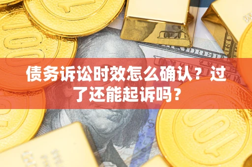 济南债务诉讼时效怎么确认？过了还能起诉吗？