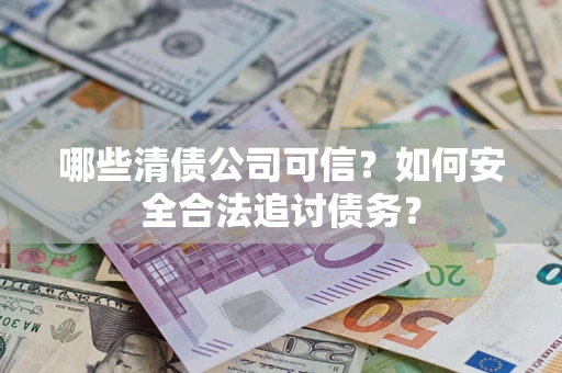 济南哪些清债公司可信？如何安全合法追讨债务？