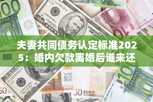 济南夫妻共同债务认定标准2025:婚内欠款离婚后谁来还? 济南夫妻共同债务认定标准2025:婚内欠款离婚后谁来还?