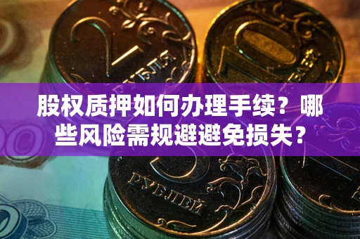 济南股权质押如何办理手续？哪些风险需规避避免损失？