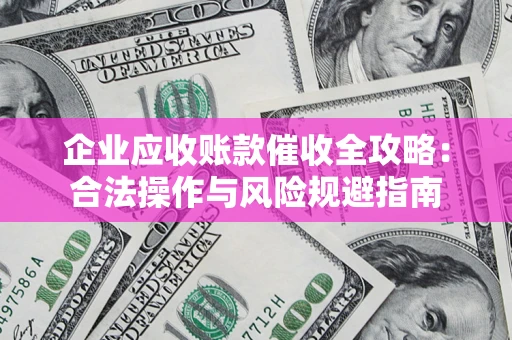 济南企业应收账款催收全攻略：合法操作与风险规避指南