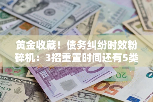 济南黄金收藏！债务纠纷时效粉碎机：3招重置时间还有5类不设年限的特殊债务