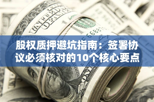 济南股权质押避坑指南:签署协议必须核对的10个核心要点 济南股权质押避坑指南:签署协议必须核对的10个核心要点