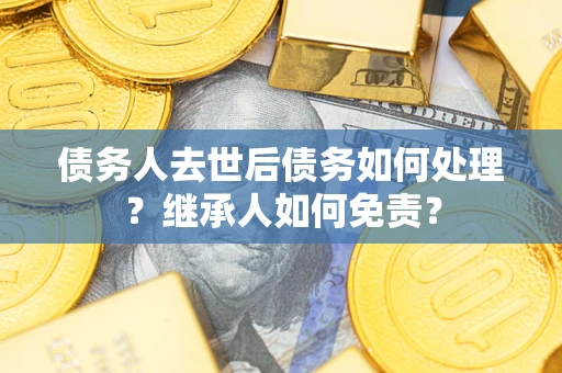 济南债务人去世后债务如何处理？继承人如何免责？