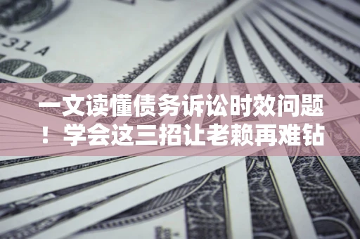 济南一文读懂债务诉讼时效问题！学会这三招让老赖再难钻空子