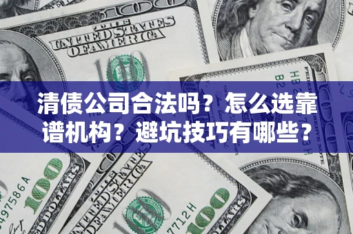 济南清债公司合法吗？怎么选靠谱机构？避坑技巧有哪些？