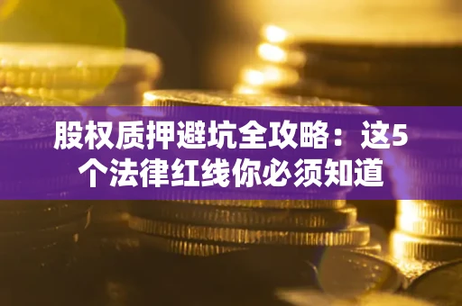 济南股权质押避坑全攻略：这5个法律红线你必须知道